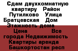 Сдам двухкомнатную квартиру › Район ­ Путилково › Улица ­ Братцевская › Дом ­ 12 › Этажность дома ­ 17 › Цена ­ 35 000 - Все города Недвижимость » Квартиры аренда   . Башкортостан респ.,Баймакский р-н